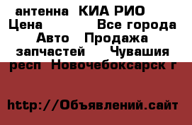 антенна  КИА РИО 3  › Цена ­ 1 000 - Все города Авто » Продажа запчастей   . Чувашия респ.,Новочебоксарск г.